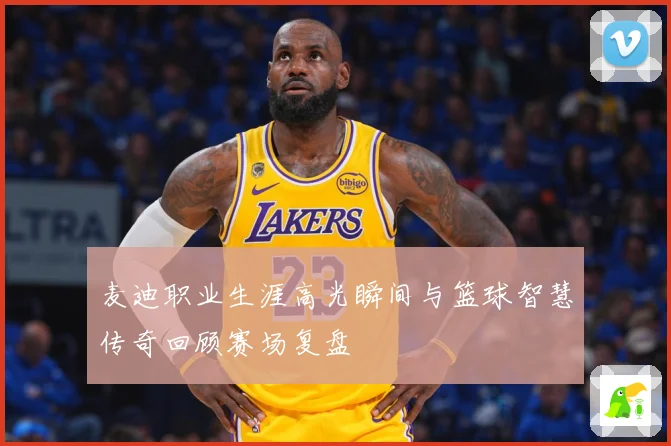 麦迪职业生涯高光瞬间与篮球智慧传奇回顾赛场复盘
