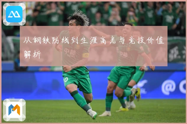 从钢铁防线到生涯高光与竞技价值解析