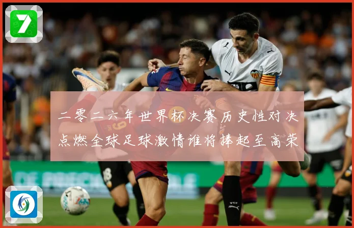 二零二六年世界杯决赛历史性对决点燃全球足球激情谁将捧起至高荣数据研判
