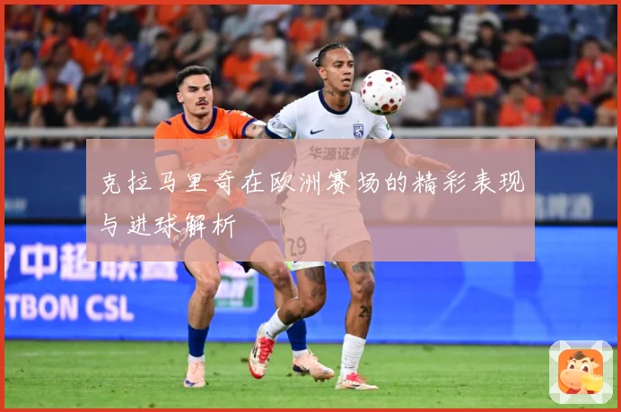 克拉马里奇在欧洲赛场的精彩表现与进球解析