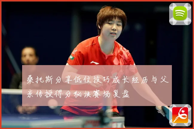 桑托斯分享低位技巧成长经历与父亲传授得分秘诀赛场复盘