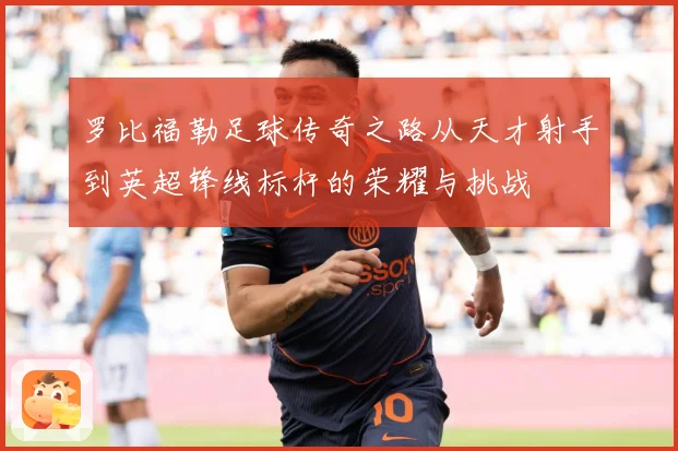 罗比福勒足球传奇之路从天才射手到英超锋线标杆的荣耀与挑战