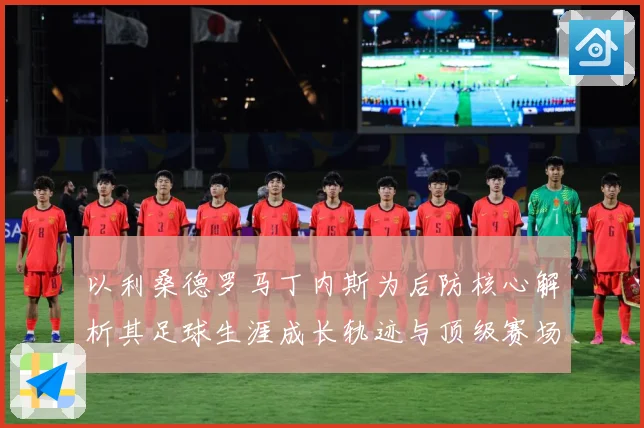 以利桑德罗马丁内斯为后防核心解析其足球生涯成长轨迹与顶级赛场价值
