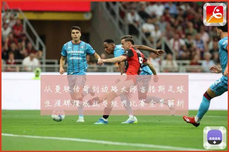 从曼联传奇到边路大师吉格斯足球生涯辉煌成就与经典比赛全景解析