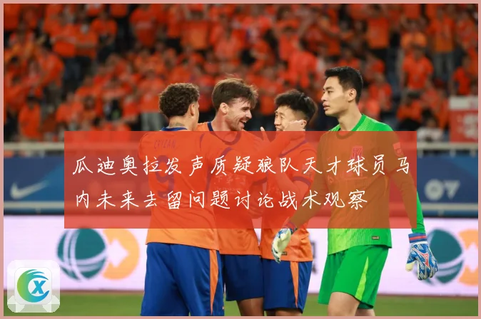 瓜迪奥拉发声质疑狼队天才球员马内未来去留问题讨论战术观察