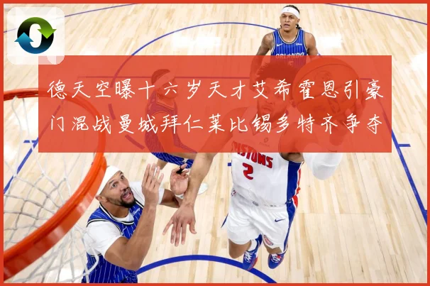 德天空曝十六岁天才艾希霍恩引豪门混战曼城拜仁莱比锡多特齐争夺数据研判