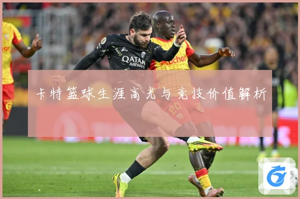 卡特篮球生涯高光与竞技价值解析