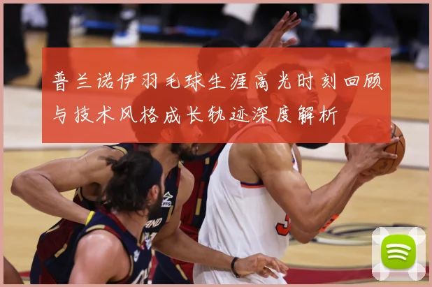 普兰诺伊羽毛球生涯高光时刻回顾与技术风格成长轨迹深度解析