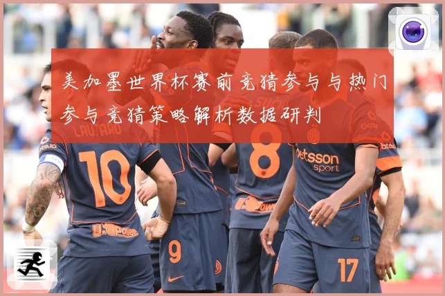 美加墨世界杯赛前竞猜参与与热门参与竞猜策略解析数据研判