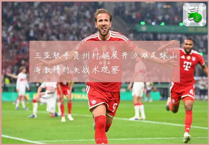 三亚联手贵州村超展开沙滩足球山海激情对决战术观察
