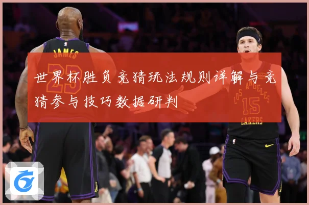 世界杯胜负竞猜玩法规则详解与竞猜参与技巧数据研判