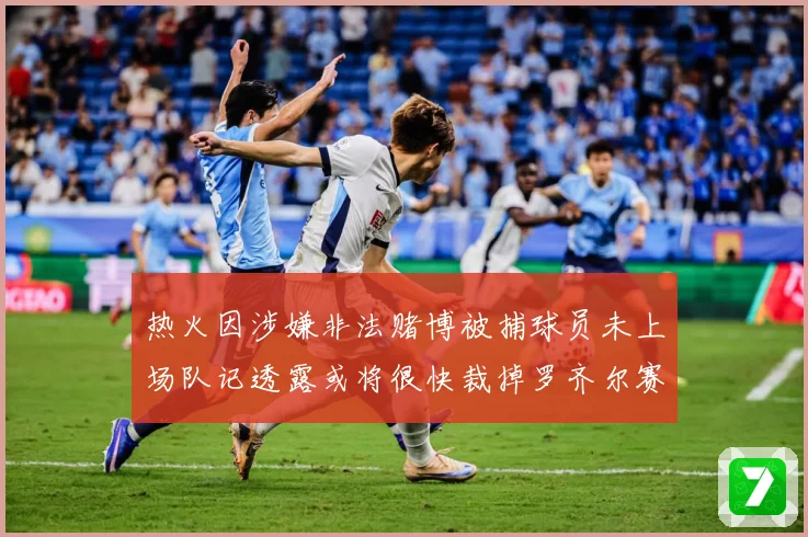 热火因涉嫌非法赌博被捕球员未上场队记透露或将很快裁掉罗齐尔赛场复盘