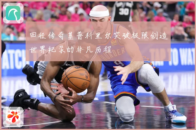 田径传奇基普科里尔突破极限创造世界纪录的非凡历程