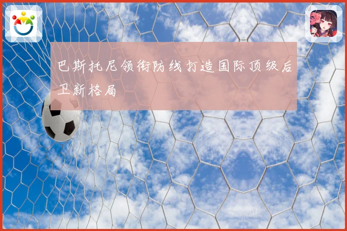 巴斯托尼领衔防线打造国际顶级后卫新格局
