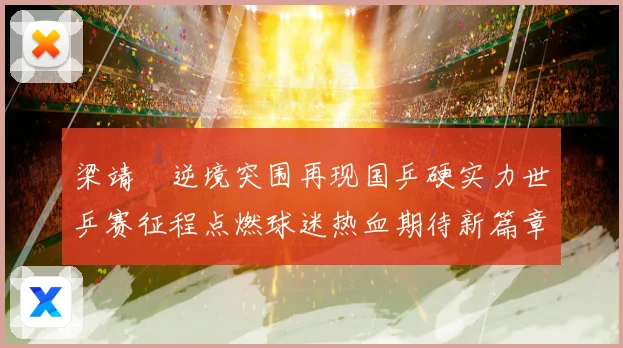 梁靖崑逆境突围再现国乒硬实力世乒赛征程点燃球迷热血期待新篇章