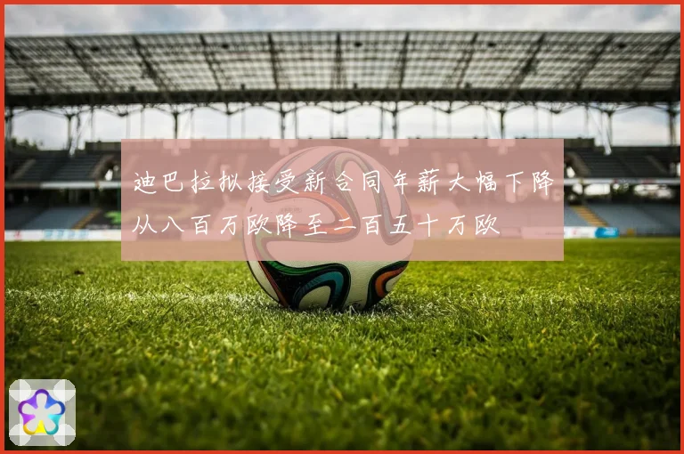 迪巴拉拟接受新合同年薪大幅下降从八百万欧降至二百五十万欧