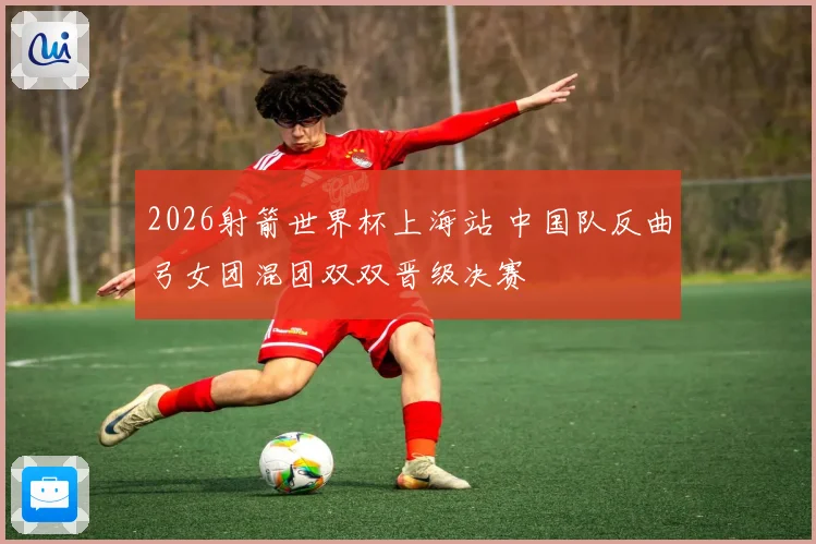 2026射箭世界杯上海站 中国队反曲弓女团混团双双晋级决赛