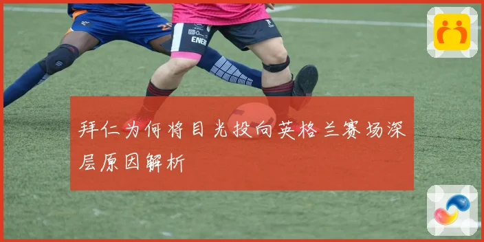 拜仁为何将目光投向英格兰赛场深层原因解析