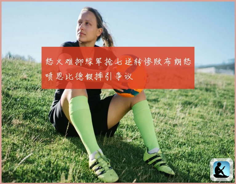 怒火难抑绿军抢七逆转惨败布朗怒喷恩比德假摔引争议