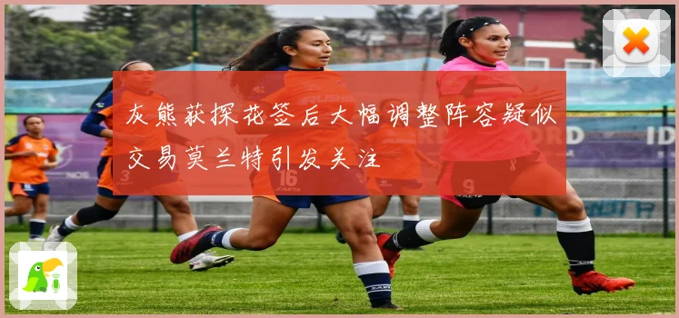 灰熊获探花签后大幅调整阵容疑似交易莫兰特引发关注