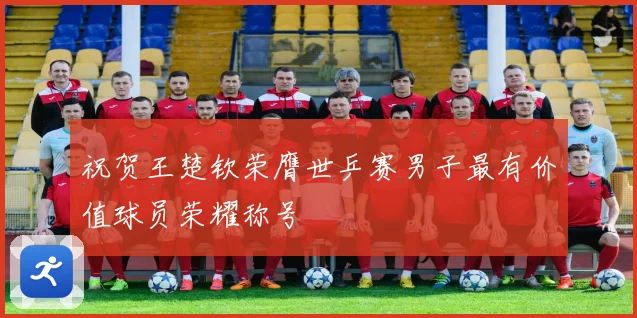 祝贺王楚钦荣膺世乒赛男子最有价值球员荣耀称号