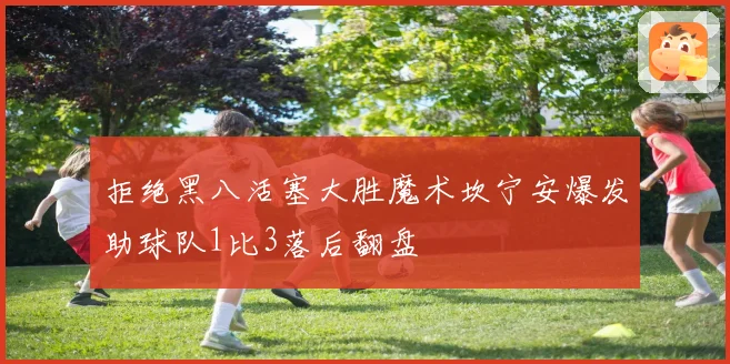 拒绝黑八活塞大胜魔术坎宁安爆发助球队1比3落后翻盘