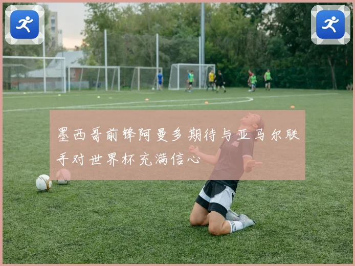 墨西哥前锋阿曼多期待与亚马尔联手对世界杯充满信心