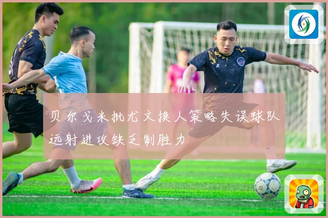 贝尔戈米批尤文换人策略失误球队远射进攻缺乏制胜力