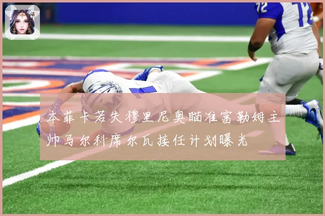 本菲卡若失穆里尼奥瞄准富勒姆主帅马尔科席尔瓦接任计划曝光