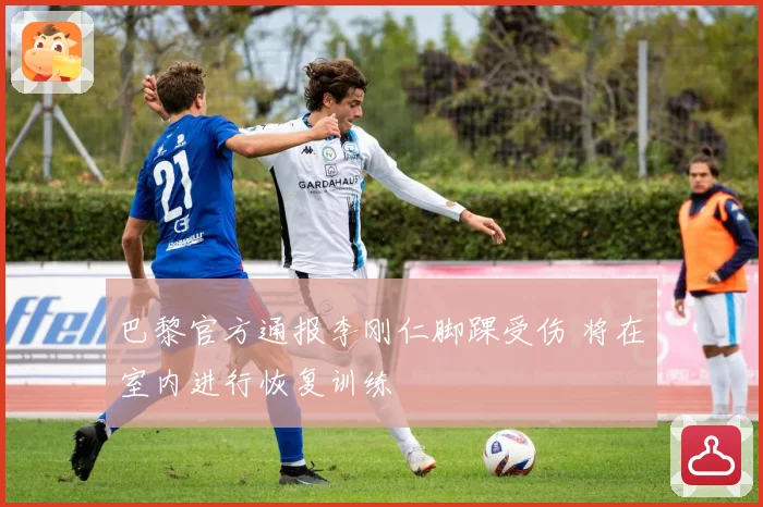 巴黎官方通报李刚仁脚踝受伤 将在室内进行恢复训练