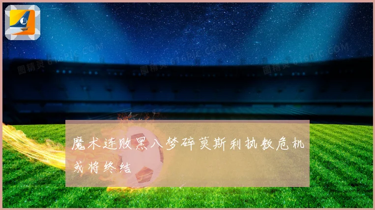魔术连败黑八梦碎莫斯利执教危机或将终结