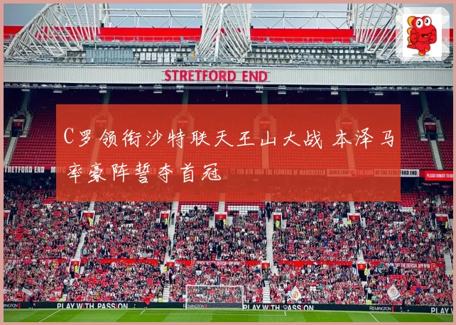 C罗领衔沙特联天王山大战 本泽马率豪阵誓夺首冠