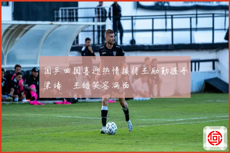国乒回国喜迎热情接待王励勤握手梁靖崑王皓笑容满面
