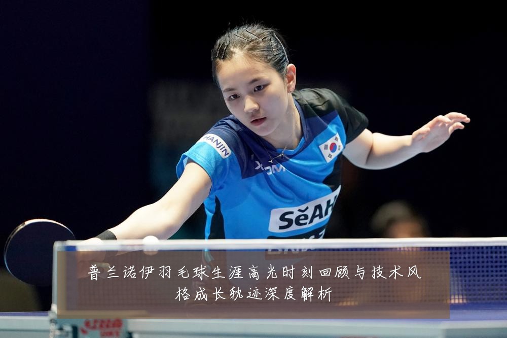 普兰诺伊羽毛球生涯高光时刻回顾与技术风格成长轨迹深度解析