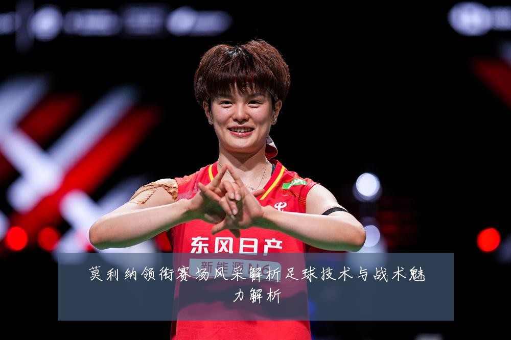 莫利纳领衔赛场风采解析足球技术与战术魅力解析