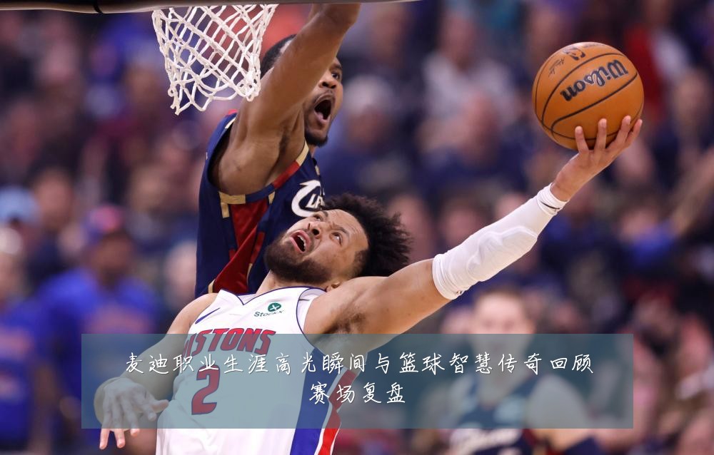 麦迪职业生涯高光瞬间与篮球智慧传奇回顾赛场复盘