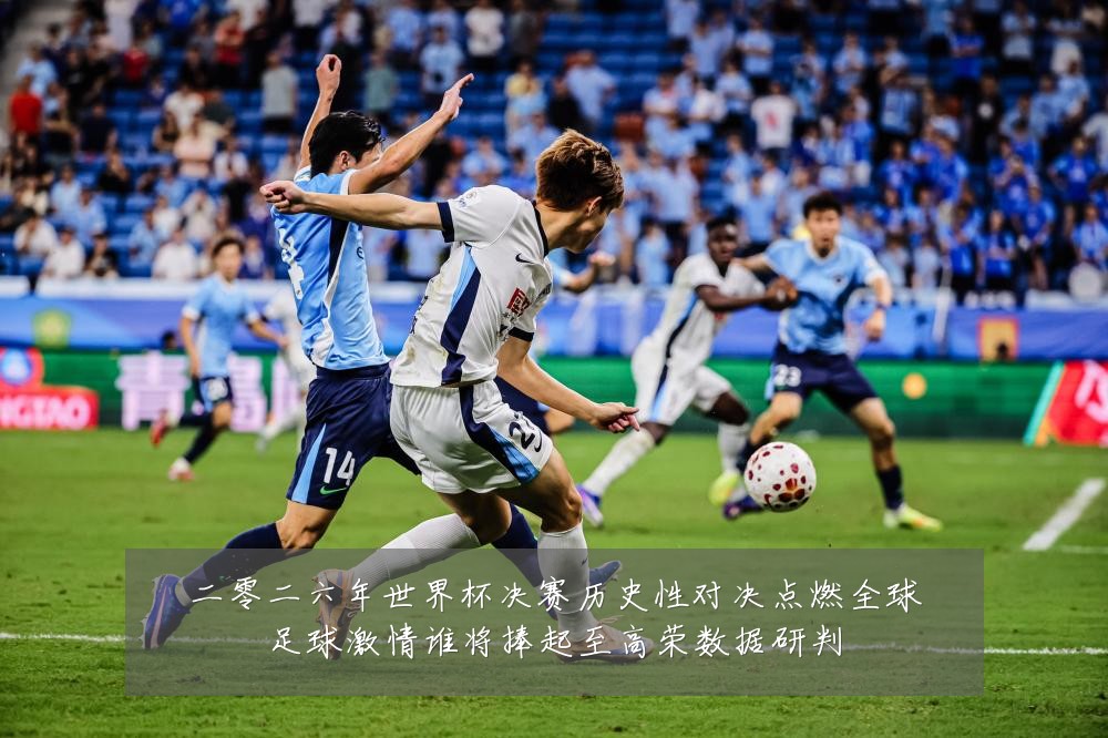 二零二六年世界杯决赛历史性对决点燃全球足球激情谁将捧起至高荣数据研判