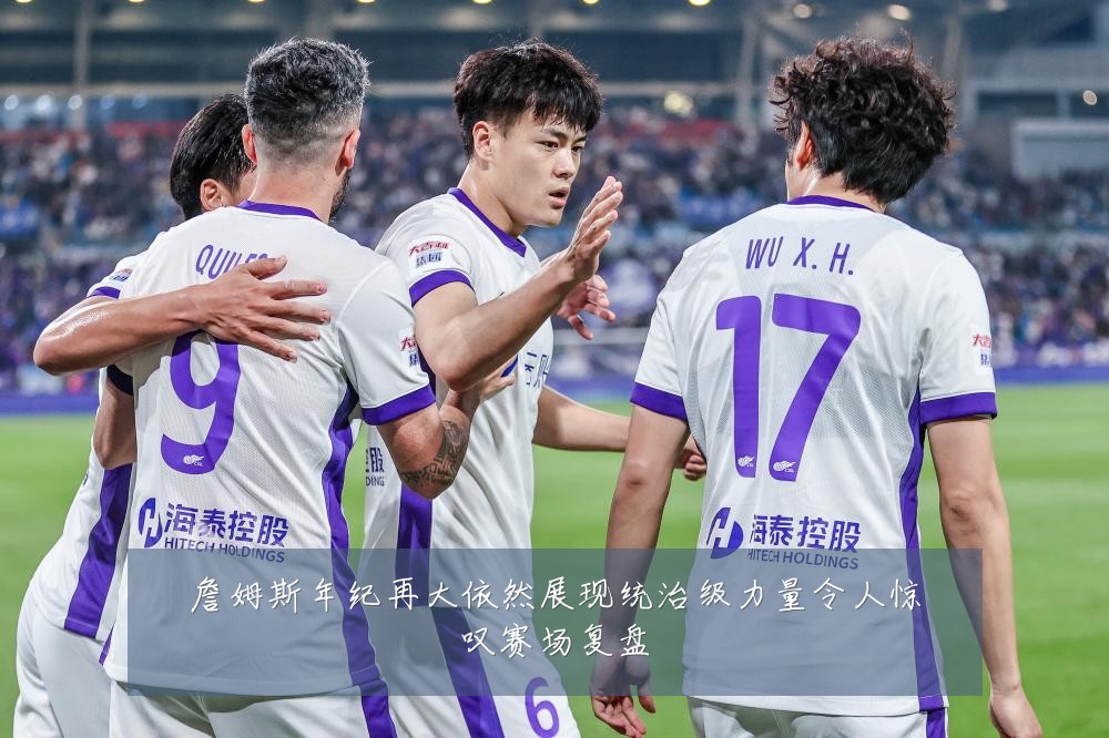 詹姆斯年纪再大依然展现统治级力量令人惊叹赛场复盘
